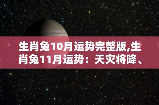 生肖兔10月运势完整版,生肖兔11月运势：天灾将降、自刑自刑、刑法自刑，要小心谨慎