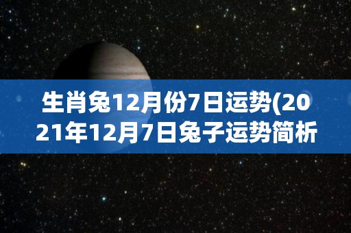 生肖兔12月份7日运势(2021年12月7日兔子运势简析)