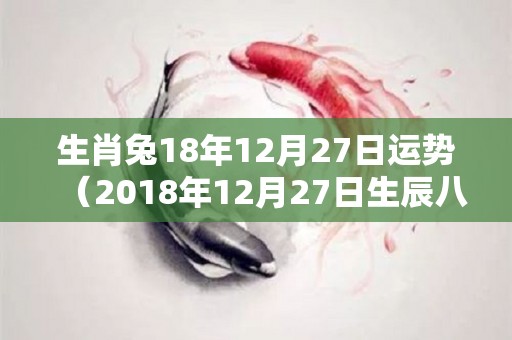 生肖兔18年12月27日运势（2018年12月27日生辰八字）