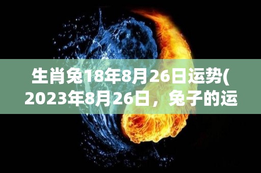 生肖兔18年8月26日运势(2023年8月26日，兔子的运势如何？)