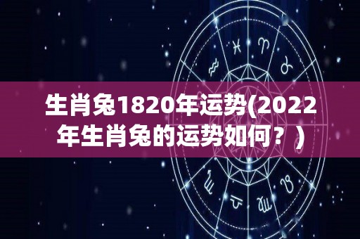 生肖兔1820年运势(2022年生肖兔的运势如何？)