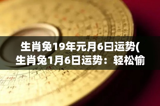 生肖兔19年元月6曰运势(生肖兔1月6日运势：轻松愉悦，事业稳步上升)