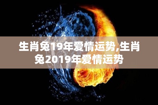 生肖兔19年爱情运势,生肖兔2019年爱情运势
