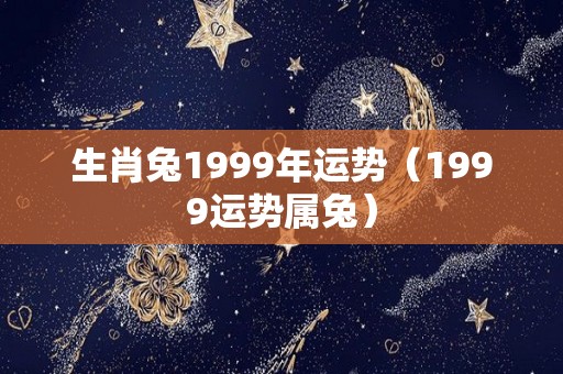 生肖兔1999年运势（1999运势属兔）
