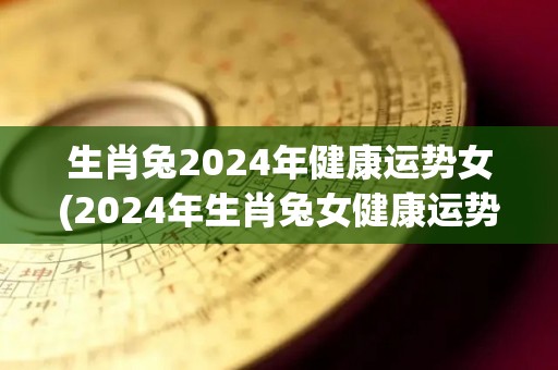 生肖兔2024年健康运势女(2024年生肖兔女健康运势解析)