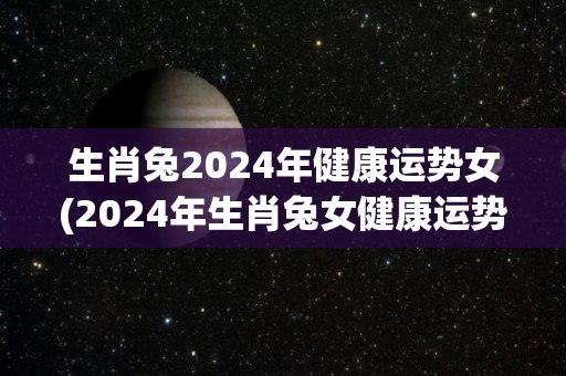 生肖兔2024年健康运势女(2024年生肖兔女健康运势解析)