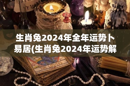 生肖兔2024年全年运势卜易居(生肖兔2024年运势解析)