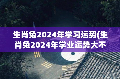 生肖兔2024年学习运势(生肖兔2024年学业运势大不同，事业新台阶！)