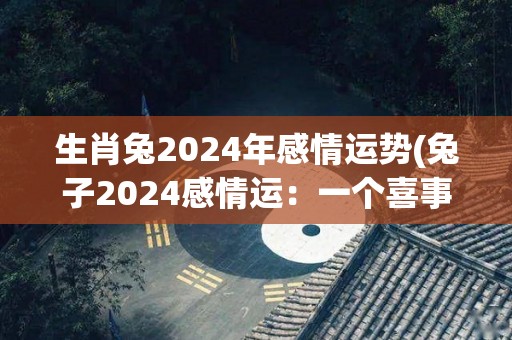 生肖兔2024年感情运势(兔子2024感情运：一个喜事接一个喜事!)