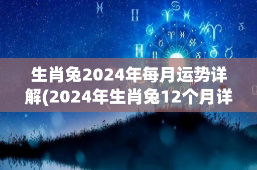 生肖兔2024年每月运势详解(2024年生肖兔12个月详解运势)