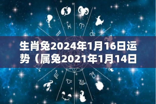 生肖兔2024年1月16日运势（属兔2021年1月14日运势）