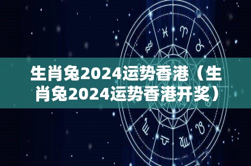 生肖兔2024运势香港（生肖兔2024运势香港开奖）