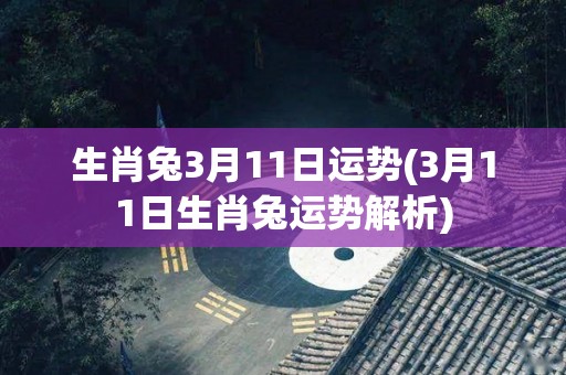 生肖兔3月11日运势(3月11日生肖兔运势解析)