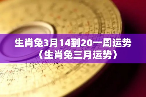 生肖兔3月14到20一周运势（生肖兔三月运势）