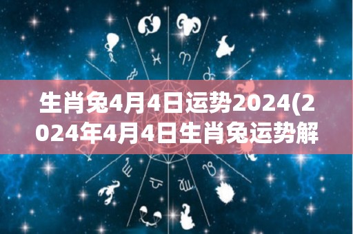 生肖兔4月4日运势2024(2024年4月4日生肖兔运势解析)