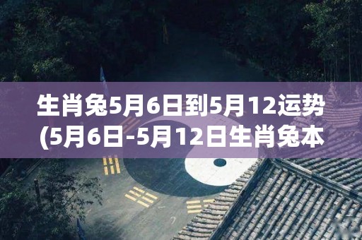 生肖兔5月6日到5月12运势(5月6日-5月12日生肖兔本周运势)