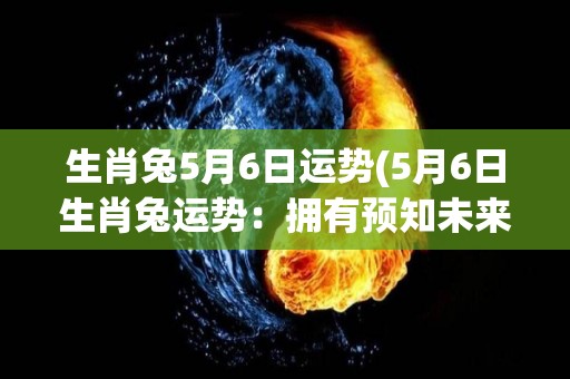 生肖兔5月6日运势(5月6日生肖兔运势：拥有预知未来的能力，把握机会获得成功。)