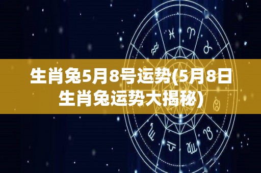 生肖兔5月8号运势(5月8日生肖兔运势大揭秘)