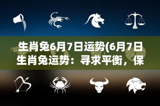 生肖兔6月7日运势(6月7日生肖兔运势：寻求平衡，保持耐心信心。)