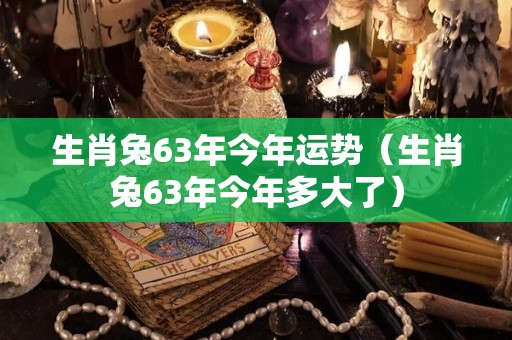 生肖兔63年今年运势（生肖兔63年今年多大了）