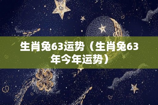 生肖兔63运势（生肖兔63年今年运势）