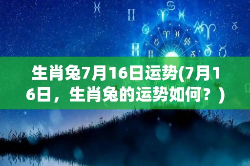 生肖兔7月16日运势(7月16日，生肖兔的运势如何？)