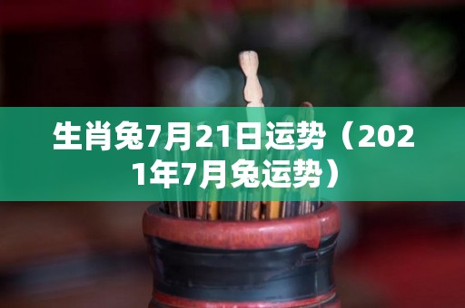 生肖兔7月21日运势（2021年7月兔运势）