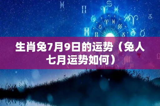 生肖兔7月9日的运势（兔人七月运势如何）