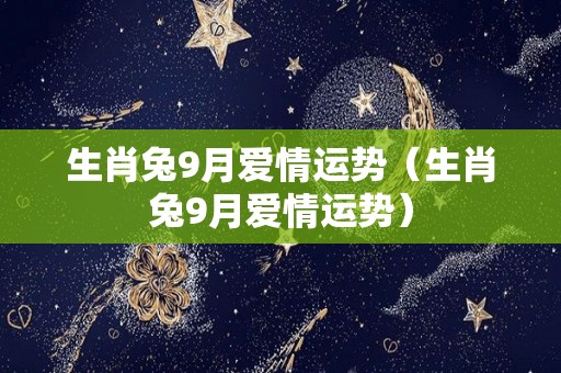 生肖兔9月爱情运势（生肖兔9月爱情运势）
