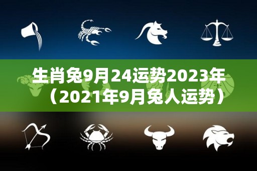 生肖兔9月24运势2023年（2021年9月兔人运势）