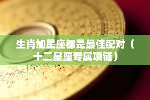 生肖加星座都是最佳配对（十二星座专属项链）