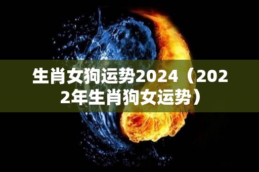 生肖女狗运势2024（2022年生肖狗女运势）