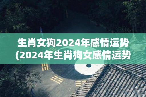 生肖女狗2024年感情运势(2024年生肖狗女感情运势如何？)