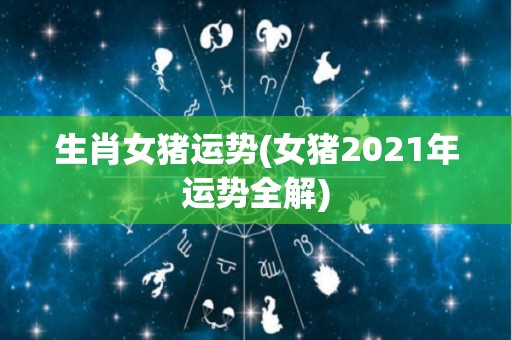 生肖女猪运势(女猪2021年运势全解)