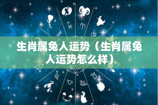 生肖属兔人运势（生肖属兔人运势怎么样）