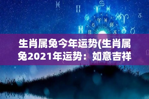 生肖属兔今年运势(生肖属兔2021年运势：如意吉祥，开启好运之门)