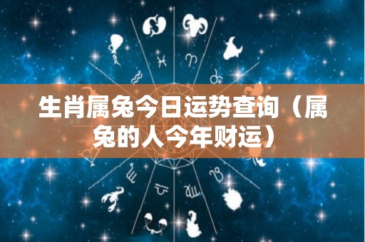 生肖属兔今日运势查询（属兔的人今年财运）