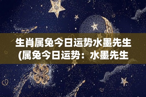 生肖属兔今日运势水墨先生(属兔今日运势：水墨先生解读)