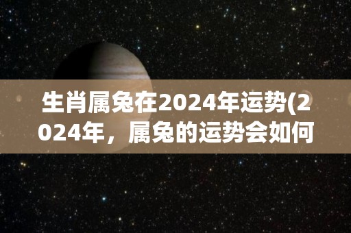 生肖属兔在2024年运势(2024年，属兔的运势会如何？)