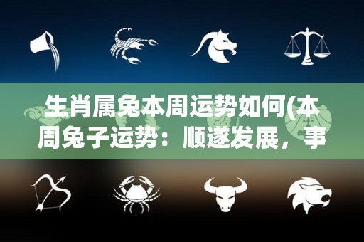 生肖属兔本周运势如何(本周兔子运势：顺遂发展，事业有成，注意家庭关系。)