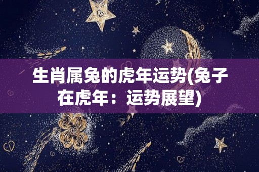 生肖属兔的虎年运势(兔子在虎年：运势展望)