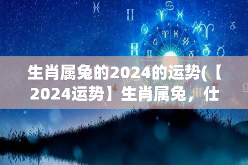 生肖属兔的2024的运势(【2024运势】生肖属兔，仕途有望，理财需谨慎)