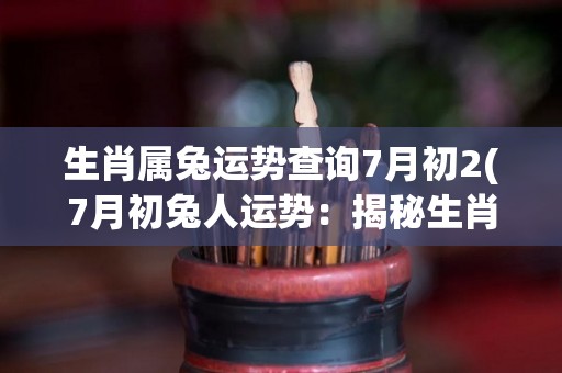生肖属兔运势查询7月初2(7月初兔人运势：揭秘生肖属兔未来趋势！)