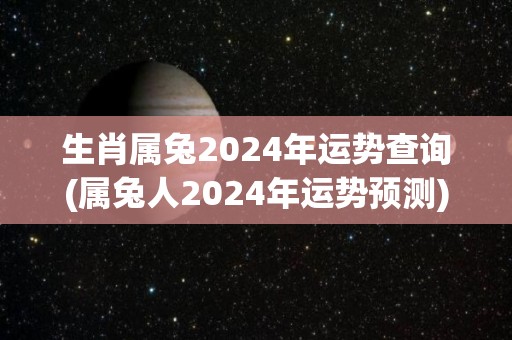 生肖属兔2024年运势查询(属兔人2024年运势预测)