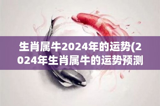 生肖属牛2024年的运势(2024年生肖属牛的运势预测)