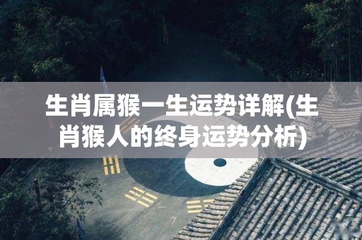 生肖属猴一生运势详解(生肖猴人的终身运势分析)