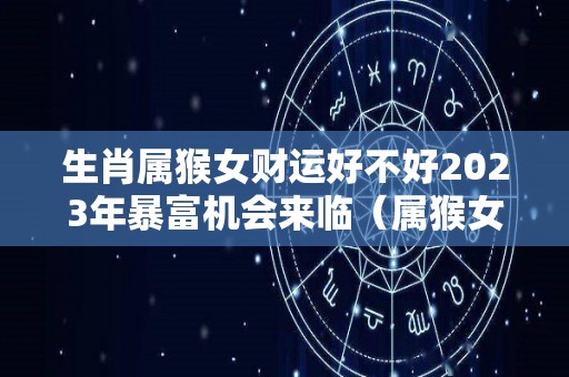 生肖属猴女财运好不好2023年暴富机会来临（属猴女2021）