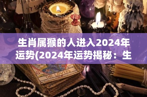 生肖属猴的人进入2024年运势(2024年运势揭秘：生肖猴迎来“暴富”机会！)