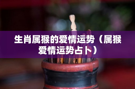 生肖属猴的爱情运势（属猴爱情运势占卜）