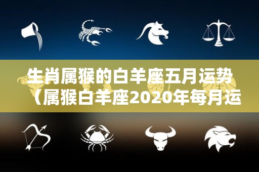 生肖属猴的白羊座五月运势（属猴白羊座2020年每月运势）